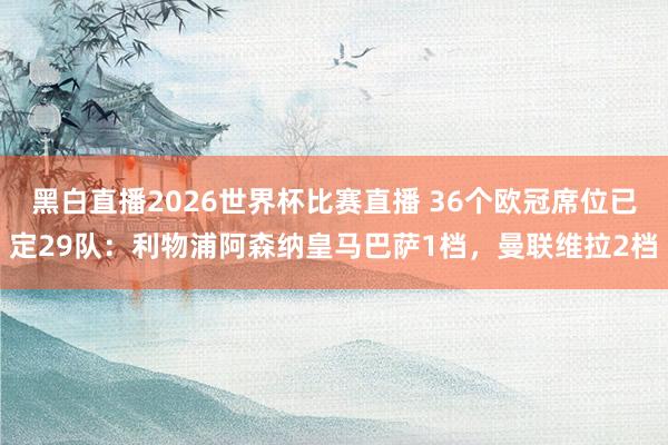 黑白直播2026世界杯比赛直播 36个欧冠席位已定29队：利物浦阿森纳皇马巴萨1档，曼联维拉2档