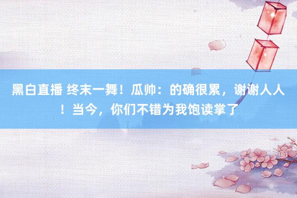 黑白直播 终末一舞！瓜帅：的确很累，谢谢人人！当今，你们不错为我饱读掌了
