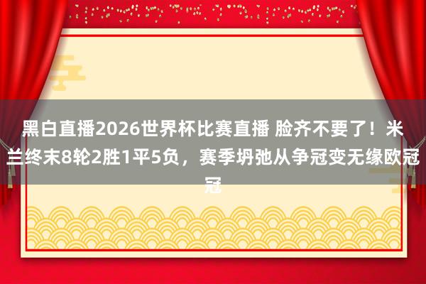 黑白直播2026世界杯比赛直播 脸齐不要了！米兰终末8轮2胜1平5负，赛季坍弛从争冠变无缘欧冠