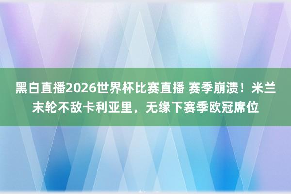 黑白直播2026世界杯比赛直播 赛季崩溃!米兰末轮不敌卡利亚里,无缘下赛季欧冠席位
