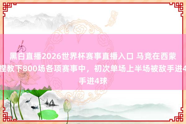 黑白直播2026世界杯赛事直播入口 马竞在西蒙尼捏教下800场各项赛事中，初次单场上半场被敌手进4球