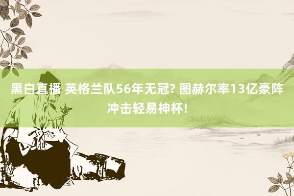 黑白直播 英格兰队56年无冠? 图赫尔率13亿豪阵冲击轻易神杯!