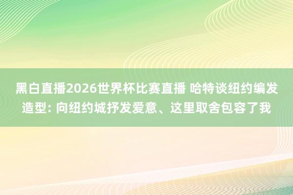 黑白直播2026世界杯比赛直播 哈特谈纽约编发造型: 向纽约城抒发爱意、这里取舍包容了我