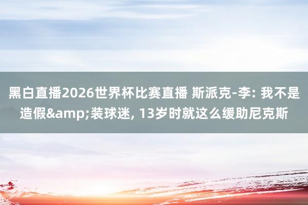 黑白直播2026世界杯比赛直播 斯派克-李: 我不是造假&装球迷， 13岁时就这么缓助尼克斯