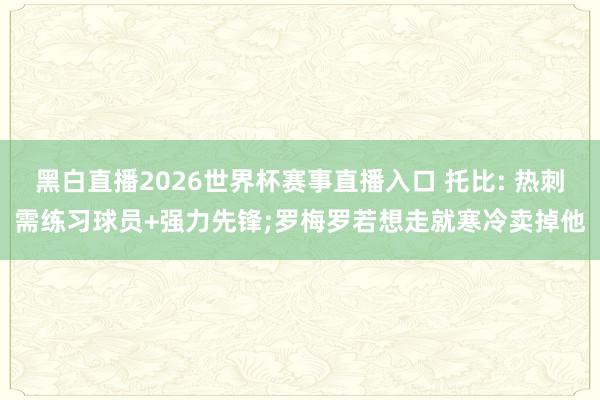 黑白直播2026世界杯赛事直播入口 托比: 热刺需练习球员+强力先锋;罗梅罗若想走就寒冷卖掉他