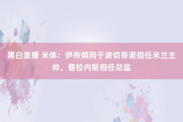 黑白直播 米体：伊布倾向于波切蒂诺担任米兰主帅，普拉内斯担任总监