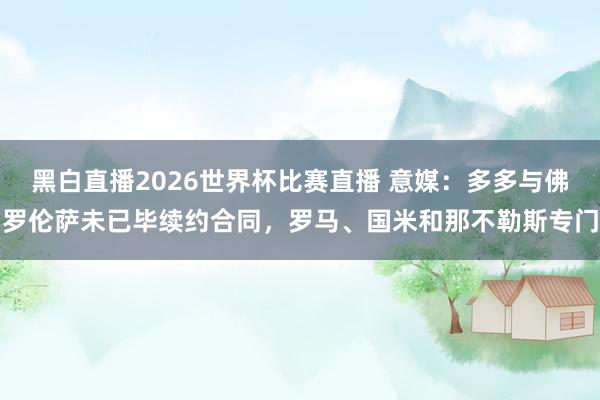 黑白直播2026世界杯比赛直播 意媒：多多与佛罗伦萨未已毕续约合同，罗马、国米和那不勒斯专门