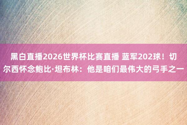黑白直播2026世界杯比赛直播 蓝军202球!切尔西怀念鲍比·坦布林:他是咱们最伟大的弓手之一