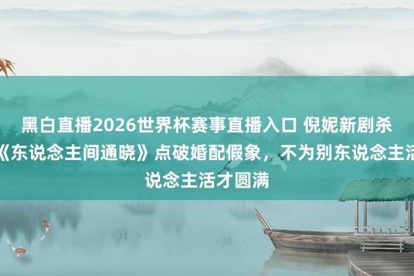 黑白直播2026世界杯赛事直播入口 倪妮新剧杀疯了!《东说念主间通晓》点破婚配假象,不为别东说念主活才圆满
