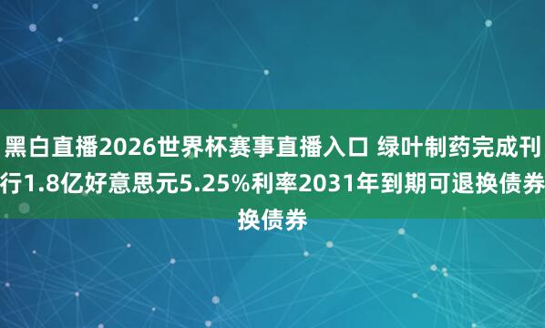 黑白直播2026世界杯赛事直播入口 绿叶制药完成刊行1.8亿好意思元5.25%利率2031年到期可退换债券