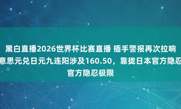 黑白直播2026世界杯比赛直播 插手警报再次拉响：好意思元兑日元九连阳涉及160.50，靠拢日本官方隐忍极限