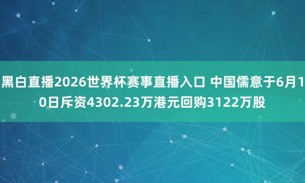 黑白直播2026世界杯赛事直播入口 中国儒意于6月10日斥资4302.23万港元回购3122万股