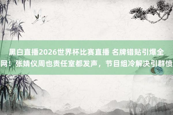 黑白直播2026世界杯比赛直播 名牌错贴引爆全网！张婧仪周也责任室都发声，节目组冷解决引群愤