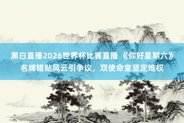 黑白直播2026世界杯比赛直播 《你好星期六》名牌错贴风云引争议，双使命室坚定维权