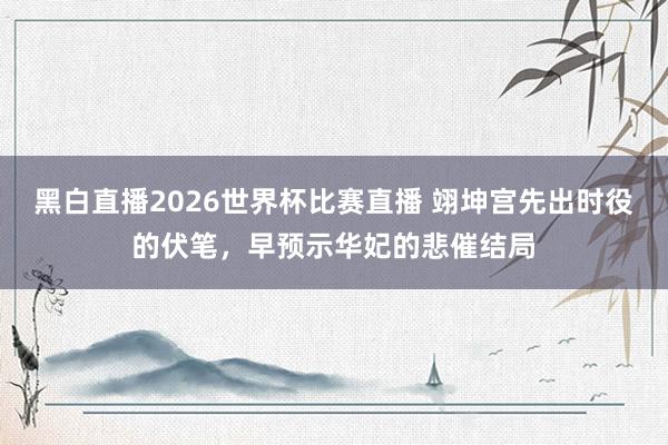 黑白直播2026世界杯比赛直播 翊坤宫先出时役的伏笔，早预示华妃的悲催结局