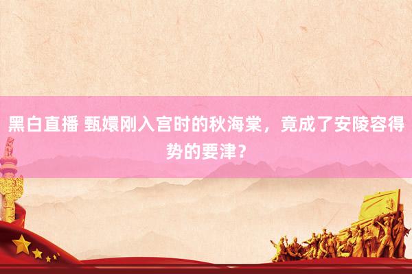 黑白直播 甄嬛刚入宫时的秋海棠，竟成了安陵容得势的要津？