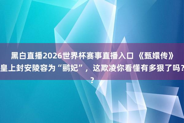 黑白直播2026世界杯赛事直播入口 《甄嬛传》皇上封安陵容为“鹂妃”，这欺凌你看懂有多狠了吗？