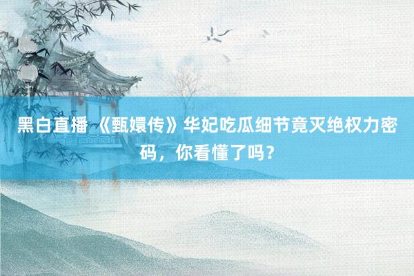 黑白直播 《甄嬛传》华妃吃瓜细节竟灭绝权力密码，你看懂了吗？