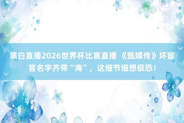 黑白直播2026世界杯比赛直播 《甄嬛传》坏宦官名字齐带“海”，这细节细想极恐！