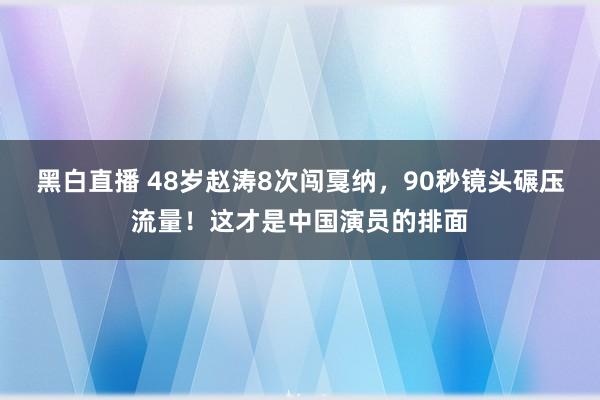 黑白直播 48岁赵涛8次闯戛纳,90秒镜头碾压流量!这才是中国演员的排面