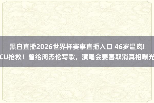 黑白直播2026世界杯赛事直播入口 46岁温岚ICU抢救！曾给周杰伦写歌，演唱会要害取消真相曝光