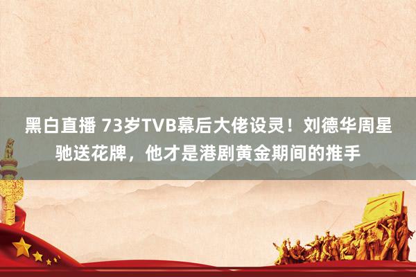 黑白直播 73岁TVB幕后大佬设灵！刘德华周星驰送花牌，他才是港剧黄金期间的推手