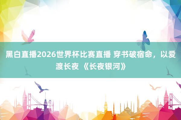黑白直播2026世界杯比赛直播 穿书破宿命，以爱渡长夜 《长夜银河》