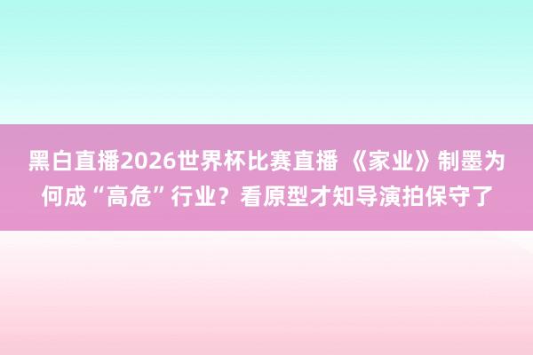 黑白直播2026世界杯比赛直播 《家业》制墨为何成“高危”行业？看原型才知导演拍保守了