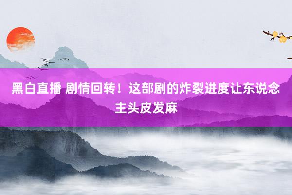 黑白直播 剧情回转！这部剧的炸裂进度让东说念主头皮发麻