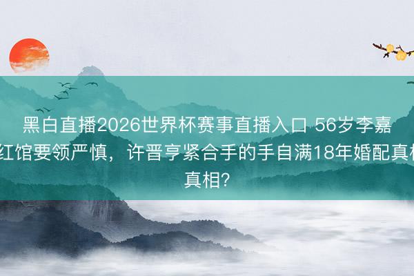 黑白直播2026世界杯赛事直播入口 56岁李嘉欣红馆要领严慎，许晋亨紧合手的手自满18年婚配真相？