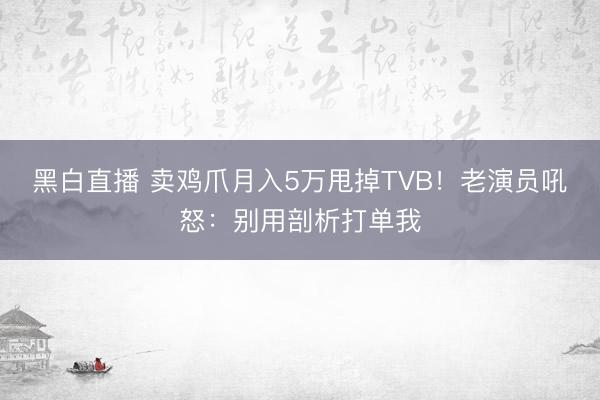黑白直播 卖鸡爪月入5万甩掉TVB！老演员吼怒：别用剖析打单我