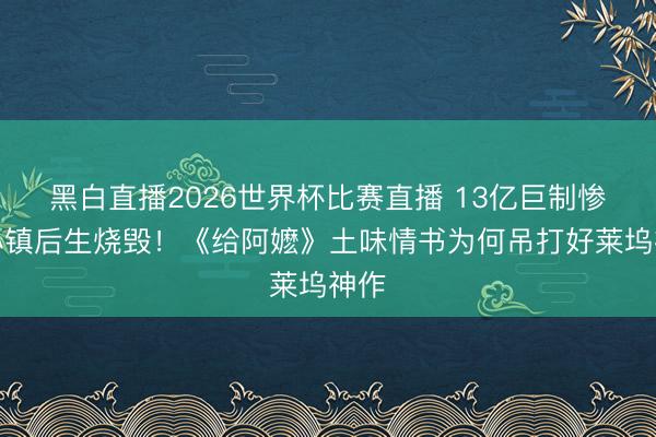 黑白直播2026世界杯比赛直播 13亿巨制惨遭小镇后生烧毁!《给阿嬷》土味情书为何吊打好莱坞神作