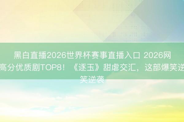 黑白直播2026世界杯赛事直播入口 2026网评高分优质剧TOP8！《逐玉》甜虐交汇，这部爆笑逆袭