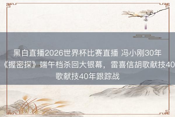 黑白直播2026世界杯比赛直播 冯小刚30年磨一剑！《握密探》端午档杀回大银幕，雷喜信胡歌献技40年跟踪战