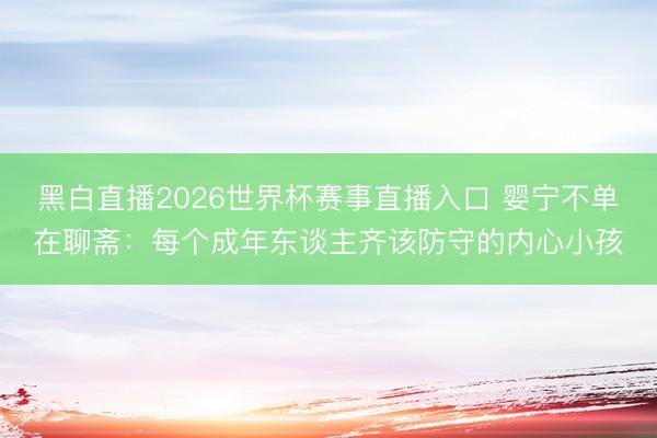 黑白直播2026世界杯赛事直播入口 婴宁不单在聊斋:每个成年东谈主齐该防守的内心小孩