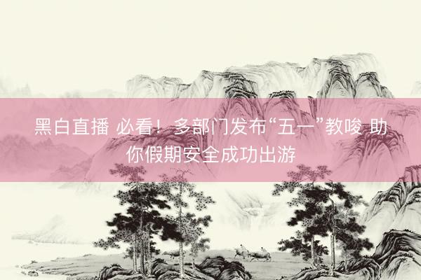 黑白直播 必看！多部门发布“五一”教唆 助你假期安全成功出游