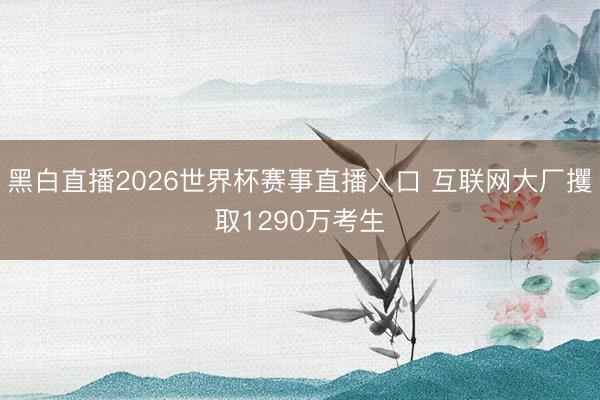 黑白直播2026世界杯赛事直播入口 互联网大厂攫取1290万考生