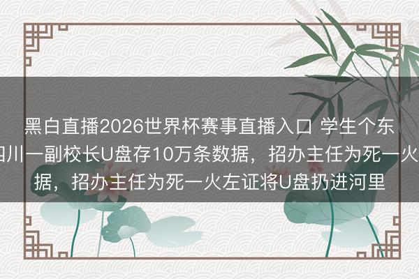 黑白直播2026世界杯赛事直播入口 学生个东谈主信息被倒卖，四川一副校长U盘存10万条数据，招办主任为死一火左证将U盘扔进河里