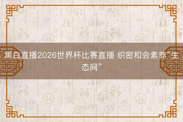 黑白直播2026世界杯比赛直播 织密和会素养“生态网”