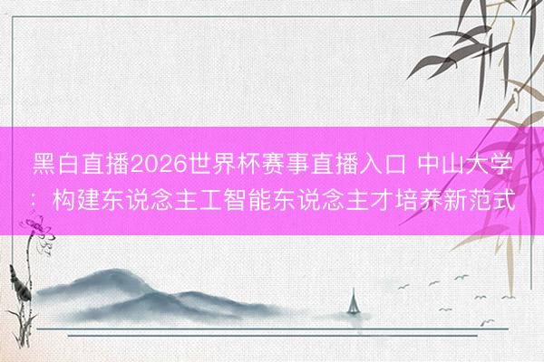 黑白直播2026世界杯赛事直播入口 中山大学：构建东说念主工智能东说念主才培养新范式