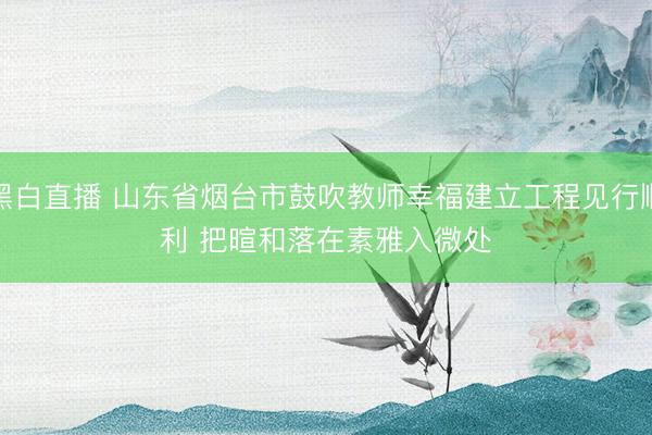 黑白直播 山东省烟台市鼓吹教师幸福建立工程见行顺利 把暄和落在素雅入微处