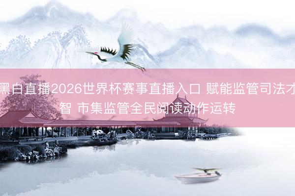 黑白直播2026世界杯赛事直播入口 赋能监管司法才智 市集监管全民阅读动作运转