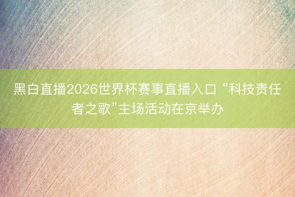 黑白直播2026世界杯赛事直播入口 “科技责任者之歌”主场活动在京举办
