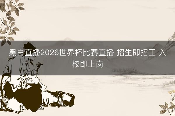 黑白直播2026世界杯比赛直播 招生即招工 入校即上岗
