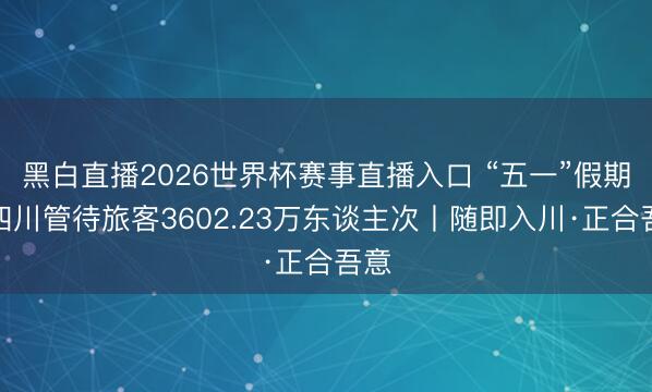黑白直播2026世界杯赛事直播入口 “五一”假期，四川管待旅客3602.23万东谈主次丨随即入川·正合吾意