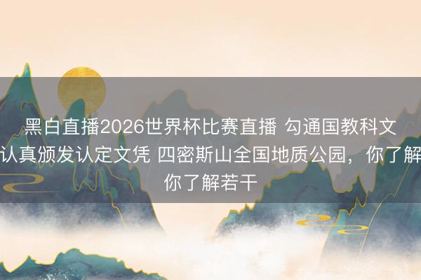 黑白直播2026世界杯比赛直播 勾通国教科文组织认真颁发认定文凭 四密斯山全国地质公园，你了解若干