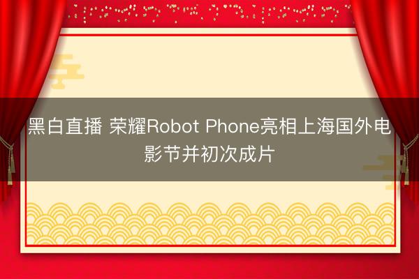 黑白直播 荣耀Robot Phone亮相上海国外电影节并初次成片