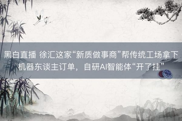 黑白直播 徐汇这家“新质做事商”帮传统工场拿下机器东谈主订单，自研AI智能体“开了挂”