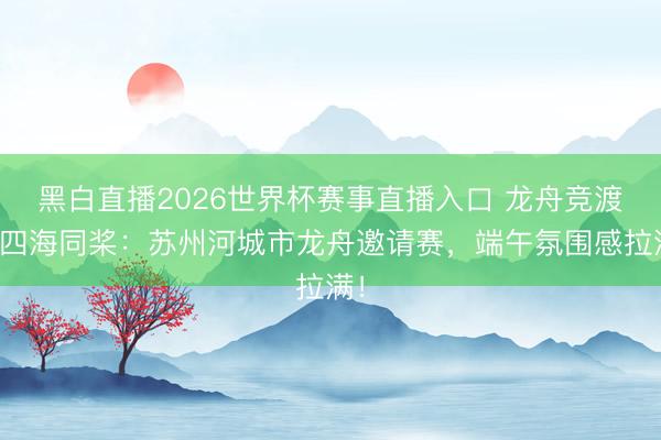 黑白直播2026世界杯赛事直播入口 龙舟竞渡、四海同桨:苏州河城市龙舟邀请赛,端午氛围感拉满!
