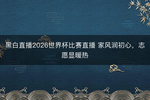 黑白直播2026世界杯比赛直播 家风润初心，志愿显暖热
